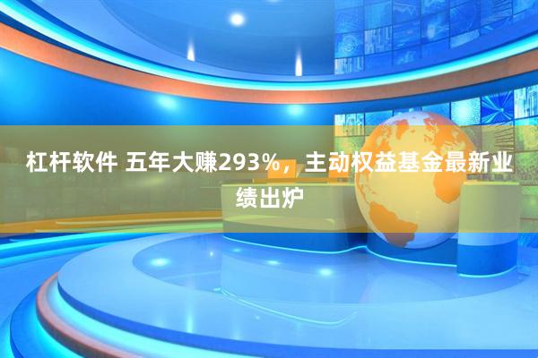 杠杆软件 五年大赚293%，主动权益基金最新业绩出炉