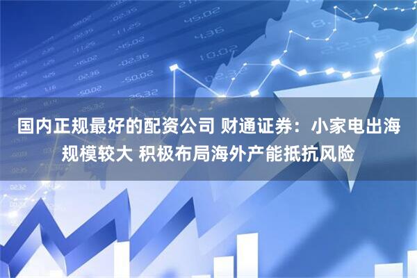 国内正规最好的配资公司 财通证券：小家电出海规模较大 积极布局海外产能抵抗风险