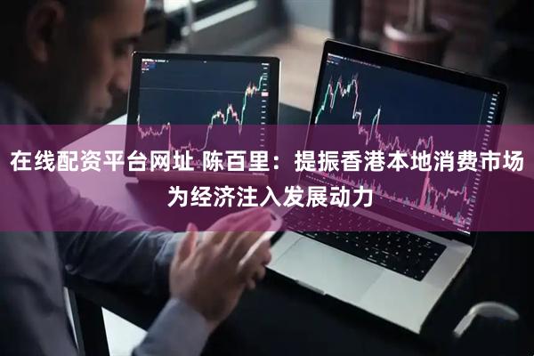 在线配资平台网址 陈百里：提振香港本地消费市场 为经济注入发展动力