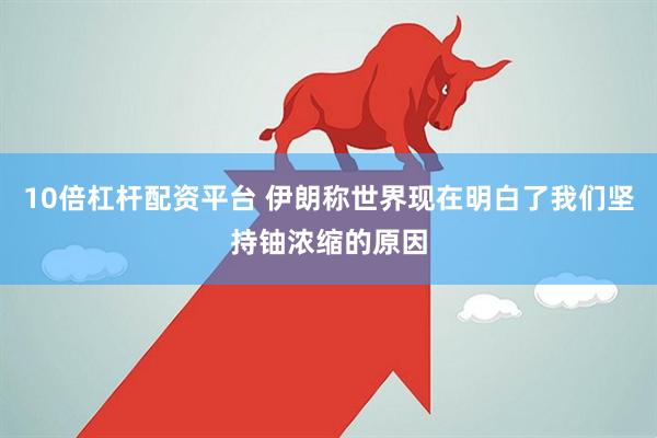 10倍杠杆配资平台 伊朗称世界现在明白了我们坚持铀浓缩的原因