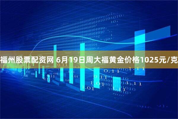 福州股票配资网 6月19日周大福黄金价格1025元/克