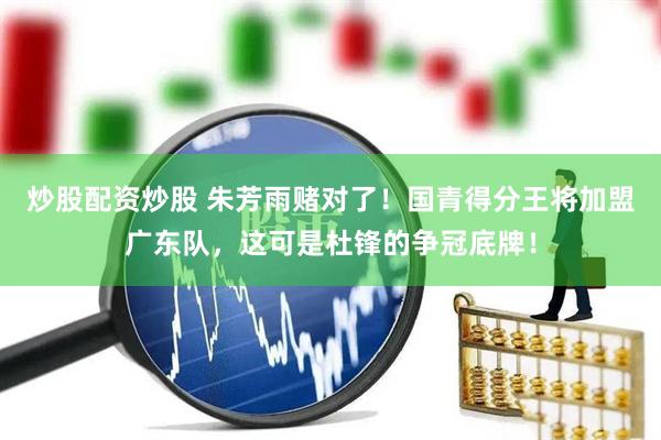 炒股配资炒股 朱芳雨赌对了！国青得分王将加盟广东队，这可是杜锋的争冠底牌！