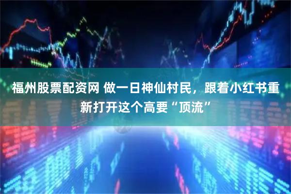 福州股票配资网 做一日神仙村民，跟着小红书重新打开这个高要“顶流”