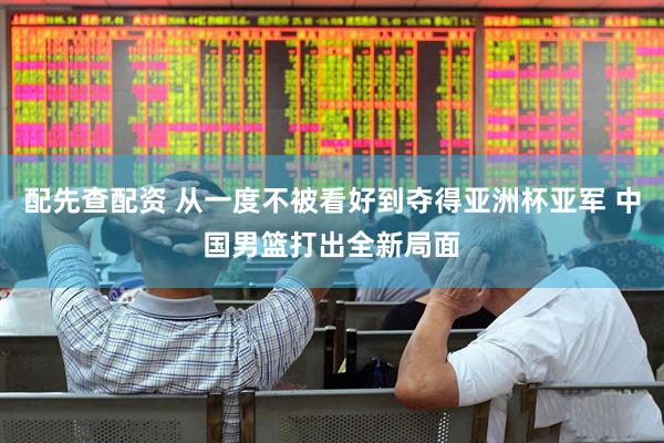 配先查配资 从一度不被看好到夺得亚洲杯亚军 中国男篮打出全新局面