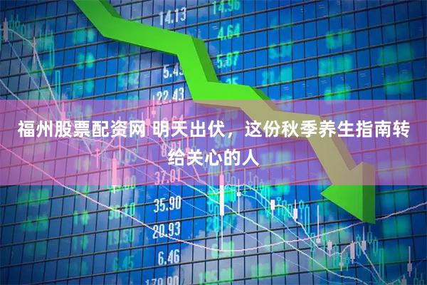 福州股票配资网 明天出伏，这份秋季养生指南转给关心的人