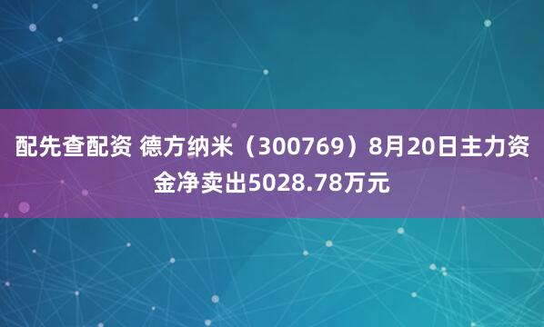 配先查配资 德方纳米（300769）8月20日主力资金净卖出5028.78万元