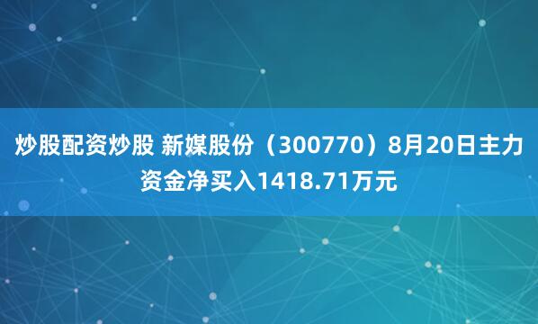 炒股配资炒股 新媒股份（300770）8月20日主力资金净买入1418.71万元