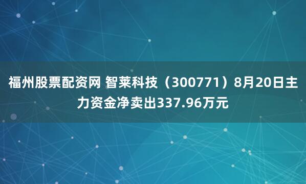 福州股票配资网 智莱科技（300771）8月20日主力资金净卖出337.96万元