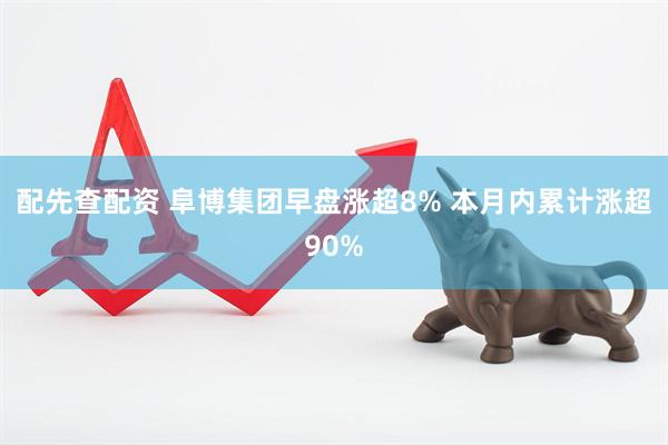 配先查配资 阜博集团早盘涨超8% 本月内累计涨超90%
