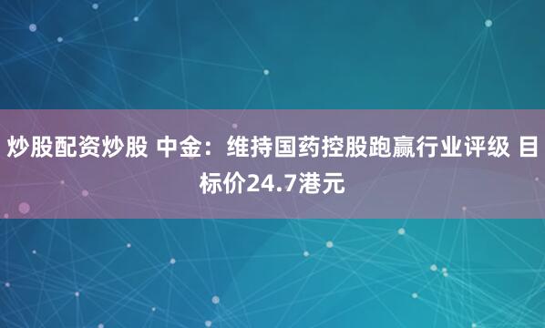 炒股配资炒股 中金：维持国药控股跑赢行业评级 目标价24.7港元