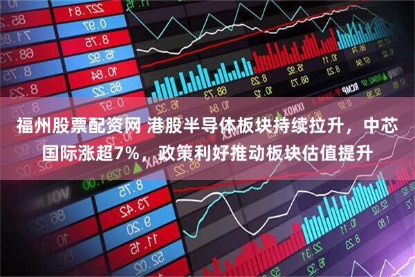 福州股票配资网 港股半导体板块持续拉升，中芯国际涨超7%，政策利好推动板块估值提升