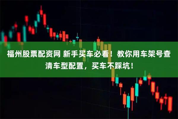 福州股票配资网 新手买车必看！教你用车架号查清车型配置，买车不踩坑！