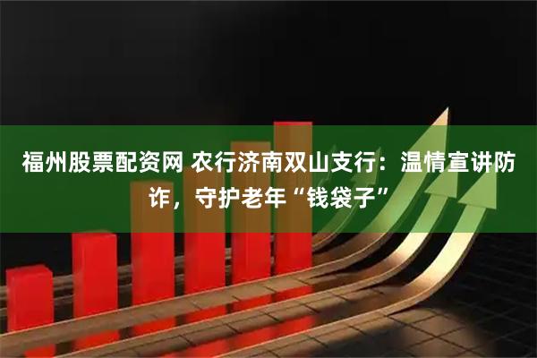 福州股票配资网 农行济南双山支行：温情宣讲防诈，守护老年“钱袋子”