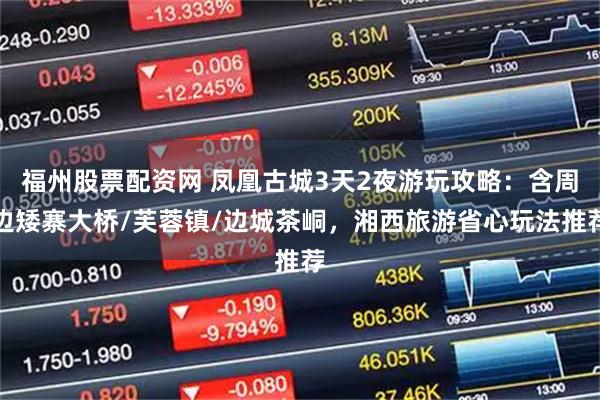 福州股票配资网 凤凰古城3天2夜游玩攻略：含周边矮寨大桥/芙蓉镇/边城茶峒，湘西旅游省心玩法推荐