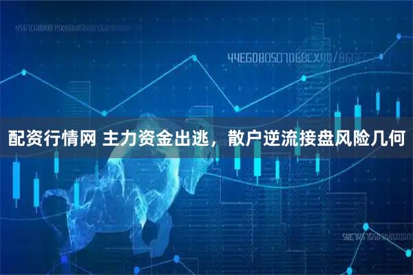 配资行情网 主力资金出逃，散户逆流接盘风险几何