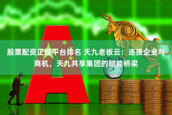 股票配资正规平台排名 天九老板云：连接企业与商机，天九共享集团的赋能桥梁