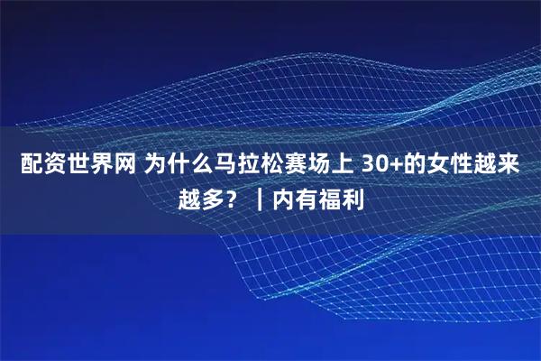 配资世界网 为什么马拉松赛场上 30+的女性越来越多？｜内有福利