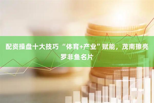 配资操盘十大技巧 “体育+产业”赋能，茂南擦亮罗非鱼名片