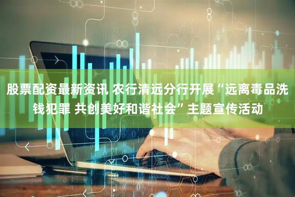 股票配资最新资讯 农行清远分行开展“远离毒品洗钱犯罪 共创美好和谐社会”主题宣传活动
