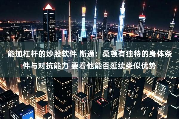 能加杠杆的炒股软件 斯通：桑顿有独特的身体条件与对抗能力 要看他能否延续类似优势