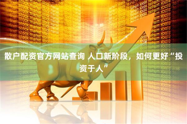 散户配资官方网站查询 人口新阶段，如何更好“投资于人”
