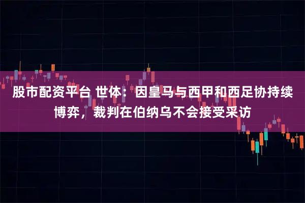 股市配资平台 世体：因皇马与西甲和西足协持续博弈，裁判在伯纳乌不会接受采访